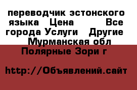 переводчик эстонского языка › Цена ­ 400 - Все города Услуги » Другие   . Мурманская обл.,Полярные Зори г.